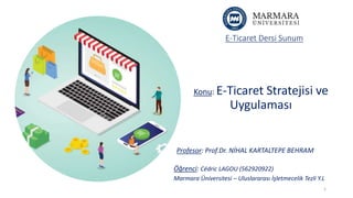E-Ticaret Dersi Sunum
Konu: E-Ticaret Stratejisi ve
Uygulaması
Öğrenci: Cédric LAGOU (562920922)
Marmara Üniversitesi – Uluslararası İşletmecelik Tezli Y.L
Profesor: Prof.Dr. NİHAL KARTALTEPE BEHRAM
1
 