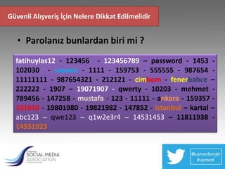 Güvenli Alışveriş İçin Nelere Dikkat Edilmelidir


   • Parolanız bunlardan biri mi ?
  fatihuylas12 - 123456 - 123456789 – password - 1453 -
  102030 - sanane - 1111 - 159753 - 555555 - 987654 -
  11111111 - 987654321 - 212121 - cimbom - fenerbahce –
  222222 - 1907 – 19071907 - qwerty - 10203 - mehmet -
  789456 - 147258 - mustafa - 123 - 11111 - ankara - 159357 -
  101010 - 19801980 - 19821982 - 147852 - istanbul – kartal –
  abc123 – qwe123 – q1w2e3r4 – 14531453 – 11811938 -
  14531923
 