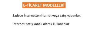 Sadece İnternetten hizmet veya satış yapanlar,
E-TİCARET MODELLERİ
İnterneti satış kanalı olarak kullananlar
 