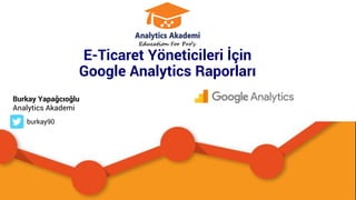 1
E-Ticaret Yöneticileri İçin
Google Analytics Raporları
Burkay Yapağcıoğlu
Analytics Akademi
burkay90
 