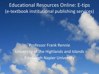 Educational Resources Online: E-tips
(e-textbook institutional publishing services)
Professor Frank Rennie
University of the Highlands and Islands
Edinburgh Napier University
 