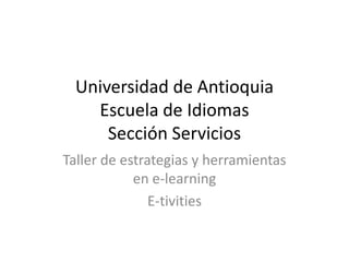Universidad de Antioquia
Escuela de Idiomas
Sección Servicios
Taller de estrategias y herramientas
en e-learning
E-tivities
 