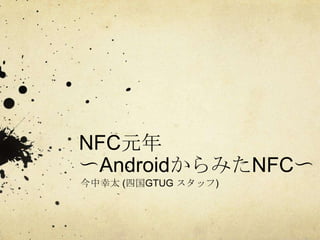 NFC元年
〜AndroidからみたNFC〜
今中幸太 (四国GTUG スタッフ)
 