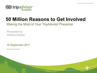 50 Million Reasons to Get Involved Making the Most of Your TripAdvisor Presence Presented by Victoria Delany 16 September 2011 eTourism Africa Summit 