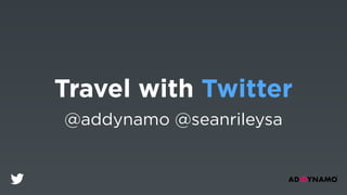 Travel with Twitter 
@addynamo @seanrileysa 
 