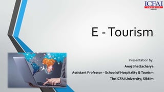 E -Tourism
Presentation by:
Anuj Bhattacharya
Assistant Professor – School of Hospitality &Tourism
The ICFAI University, Sikkim
 