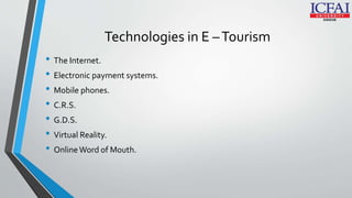 Technologies in E –Tourism
• The Internet.
• Electronic payment systems.
• Mobile phones.
• C.R.S.
• G.D.S.
• Virtual Reality.
• Online Word of Mouth.
 