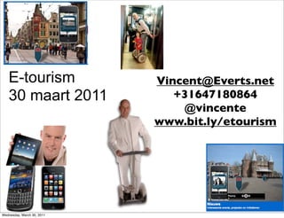 E-tourism                Vincent@Everts.net
   30 maart 2011               +31647180864
                                @vincente
                            www.bit.ly/etourism




Wednesday, March 30, 2011
 