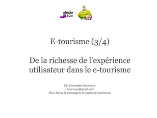 E-tourisme (3/4) De la richesse de l'expérience utilisateur dans le e-tourisme Par Christophe Dournaux [email_address] Pour Alexia Et Compagnie et Capitaine Commerce 