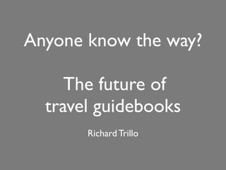 Anyone know the way?

     The future of
  travel guidebooks
       Richard Trillo
 