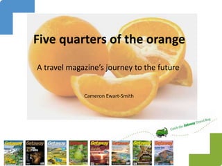 Five quarters of the orange
A travel magazine’s journey to the future
Cameron Ewart-Smith
 