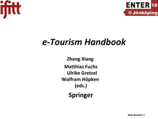 Slide Number 1
e-Tourism Handbook
Zheng Xiang
Matthias Fuchs
Ulrike Gretzel
Wolfram Höpken
(eds.)
Springer
 