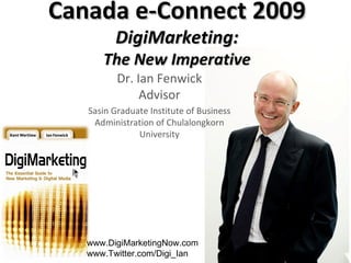 Canada e-Connect 2009 DigiMarketing: The New Imperative Dr. Ian Fenwick Advisor Sasin Graduate Institute of Business Administration of Chulalongkorn University www.DigiMarketingNow.com www.Twitter.com/Digi_Ian  