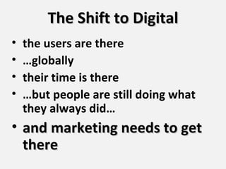 The Shift to Digital the users are there … globally their time is there … but people are still doing what they always did… and marketing needs to get there 