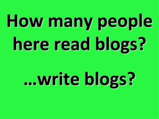 How many people here read blogs? … write blogs? 