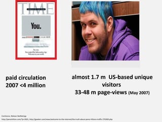 paid circulation 2007 <4 million almost 1.7 m  US-based unique visitors  33-48 m page-views  (May 2007) http://perezhilton.com/?p=2601, http://gawker.com/news/welcome-to-the-internet/the-truth-about-perez-hiltons-traffic-276369.php ComScore, Nielsen NetRatings 
