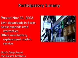 Participatory 1:many iPod’s Dirty Secret   the Niestat Brothers Posted Nov 20, 2003  1M+ downloads in 6 wks Apple expands iPod warranties  Offers new battery replacement mail - in service 