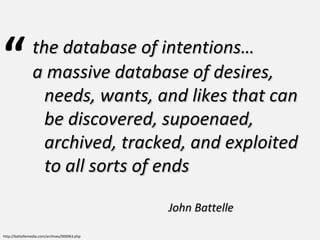 http://battellemedia.com/archives/000063.php John Battelle a massive database of desires, needs, wants, and likes that can be discovered, supoenaed, archived, tracked, and exploited to all sorts of ends the database of intentions… “ 