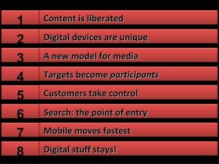 Content is liberated 1 A new model for media 3 Targets become  participants 4 Customers take control 5 Search: the   point of entry 6 Mobile moves fastest 7 2 Digital devices are unique Digital stuff stays! 8 