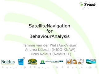 SatelliteNavigation
            for
   BehaviourAnalysis
Tamme van der Wal (AeroVision)
 Andrea Kölzsch (NIOO-KNAW)
   Lucas Noldus (Noldus IT)
 