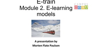 E-train
Module 2. E-learning
models
A presentation by
Morten Flate Paulsen
 