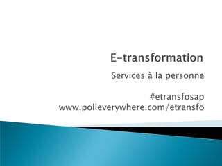 Services à la personne
#etransfosap
www.polleverywhere.com/etransfo

 