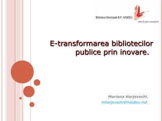 E-transformarea bibliotecilor
publice prin inovare.

Mariana Harjevschi,
mharjevschi@hasdeu.md

 