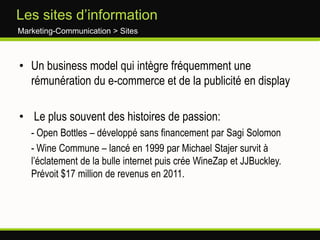 OffreEtude qualitatives Distribution > E-commercePanorama du marché du vin en ligne paru en 2007 et en 2009Enquête auprès de 3 000 internautes sur 28 sites de 7 paysClassement des meilleurs sites Français et Internationaux7 critères :Qualité de l’info