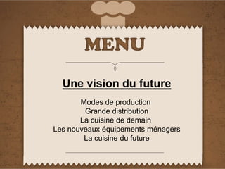 Une vision du future
Modes de production
Grande distribution
La cuisine de demain
Les nouveaux équipements ménagers
La cuisine du future
 
