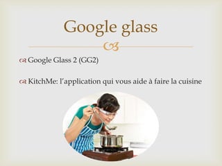 
 Google Glass 2 (GG2)
 KitchMe: l’application qui vous aide à faire la cuisine
Google glass
 