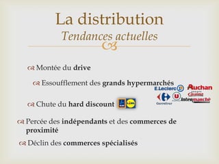 
 Montée du drive
La distribution
Tendances actuelles
 Essoufflement des grands hypermarchés
 Percée des indépendants et des commerces de
proximité
 Chute du hard discount
 Déclin des commerces spécialisés
 