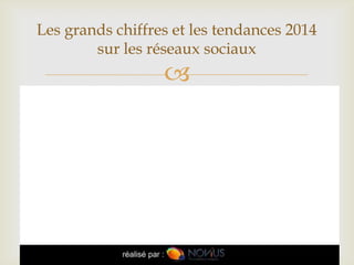 
Les grands chiffres et les tendances 2014
sur les réseaux sociaux
 