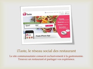 iTaste, le réseau social des restaurant
Le site communautaire consacré exclusivement à la gastronomie.
Trouvez un restaurant et partager vos expérience.
 