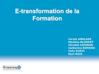 E-transformation de la Formation Carole ANGLADE Marlène BLONDET Christel CAPERAN Catherine EDMOND Folly KUEVI Rym RAIS 