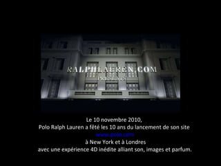 Création: le digital, nouveau support de créativité  Le 10 novembre 2010,  Polo Ralph Lauren a fêté les 10 ans du lancement de son site  www.polo.com à New York et à Londres avec une expérience 4D inédite alliant son, images et parfum. 
