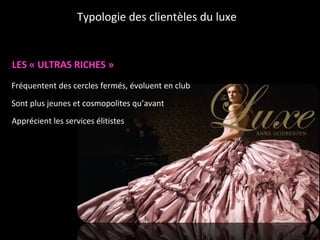 LES « ULTRAS RICHES » Fréquentent des cercles fermés, évoluent en club Sont plus jeunes et cosmopolites qu’avant Apprécient les services élitistes Typologie des clientèles du luxe 