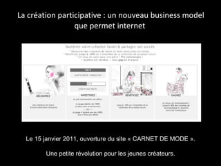 La création participative : un nouveau business model que permet internet  Le 15 janvier 2011, ouverture du site « CARNET DE MODE ». Une petite révolution pour les jeunes créateurs. 