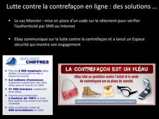 Lutte contre la contrefaçon en ligne : des solutions … Le cas Moncler : mise en place d’un code sur le vêtement pour vérifier l’authenticité par SMS ou Internet Ebay communique sur la lutte contre la contrefaçon et a lancé un Espace sécurité qui montre son engagement 
