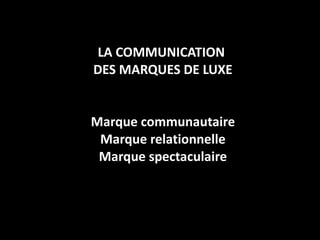 LA COMMUNICATION  DES MARQUES DE LUXE Marque communautaire Marque relationnelle Marque spectaculaire 