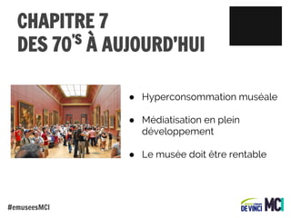 CHAPITRE 7
’S
DES 70 À AUJOURD’HUI
● Hyperconsommation muséale
● Médiatisation en plein
développement
● Le musée doit être rentable

#emuseesMCI

 