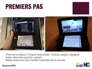 PREMIERS PAS

Choix de la langue (7 langues disponibles : français, anglais, espagnol,
italien, allemand, japonais, coréen)
Notice explicative pour faciliter l’utilisation de la console.
#emuseesMCI

 