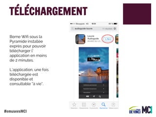 TÉLÉCHARGEMENT
Borne Wifi sous la
Pyramide installée
exprès pour pouvoir
télécharger l’
application en moins
de 2 minutes.
L’application, une fois
téléchargée est
disponible et
consultable “à vie”.

#emuseesMCI

 