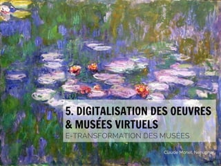 5. DIGITALISATION DES OEUVRES
& MUSÉES VIRTUELS
E-TRANSFORMATION DES MUSÉES
#emuseesMCI

Claude Monet, Nenuphar

 