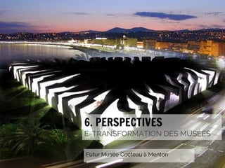 6. PERSPECTIVES

E-TRANSFORMATION DES MUSÉES
#emuseesMCI

Futur Musée Cocteau à Menton

 