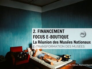2. FINANCEMENT
FOCUS E-BOUTIQUE

La Réunion des Musées Nationaux
E-TRANSFORMATION DES MUSÉES

#emuseesMCI

Van-Tao, Vietnam, Raymond Depardo

 