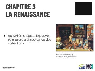 CHAPITRE 3
LA RENAISSANCE
● Au XVIIème siècle, le pouvoir
se mesure à l’importance des
collections

Franz Franken, 1625
Cabinet d’un particulier

#emuseesMCI

 