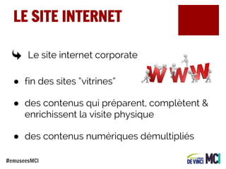 LE SITE INTERNET
Le site internet corporate :
● fin des sites “vitrines”
● des contenus qui préparent, complètent &
enrichissent la visite physique
● des contenus numériques démultipliés
#emuseesMCI

 