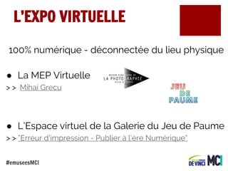 L’EXPO VIRTUELLE
100% numérique - déconnectée du lieu physique
● La MEP Virtuelle
> > Mihai Grecu

● L’Espace virtuel de la Galerie du Jeu de Paume
> > “Erreur d’impression - Publier à l’ère Numérique”
#emuseesMCI

 