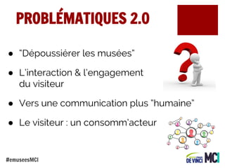 PROBLÉMATIQUES 2.0
● “Dépoussiérer les musées”
● L’interaction & l’engagement
du visiteur
● Vers une communication plus “humaine”
● Le visiteur : un consomm’acteur

#emuseesMCI

 