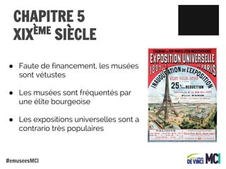 CHAPITRE 5
ÈME
XIX SIÈCLE
● Faute de financement, les musées
sont vétustes
● Les musées sont fréquentés par
une élite bourgeoise
● Les expositions universelles sont a
contrario très populaires

#emuseesMCI

 